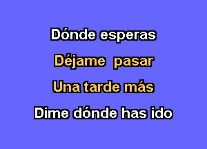 Dbnde esperas

De'ejame pasar
Una tarde mas

Dime dbnde has ido