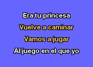 Era tu princesa
Vuelve a caminar

Vamos a jugar

Al juego en el que yo