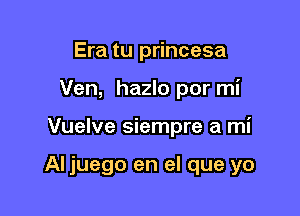 Era tu princesa
Ven, hazlo por mi

Vuelve siempre a mi

Al juego en el que yo