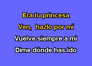 Era tu princesa

Ven, hazlo por mi

Vuelve siempre a mi

Dime dc'mde has ido