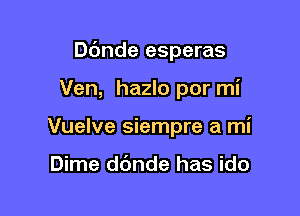 Dc'mde esperas

Ven, hazlo por mi

Vuelve siempre a mi

Dime d6nde has ido