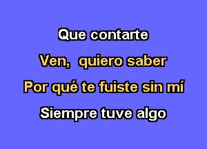 Que contarte

Ven, quiero saber

Por quciz te fuiste sin mi

Siempre tuve algo