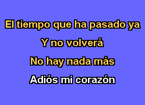 El tiempo que ha pasado ya

Y no volvera
No hay nada mas

Adids mi corazdn