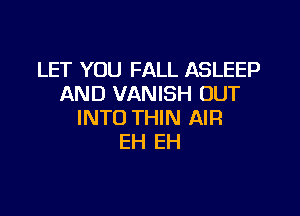 LET YOU FALL ASLEEP
AND VANISH OUT

INTO THIN AIR
EH EH