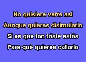 No quisiera verte asi
Aunque quieras disimularlo
Si es que tan triste estas

Para qugz quieres callarlo