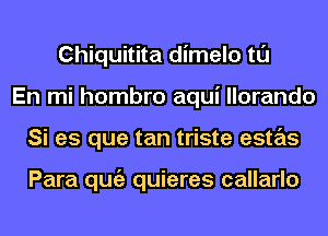 Chiquitita dimelo tl'J
En mi hombro aqui llorando
Si es que tan triste estas

Para qugz quieres callarlo