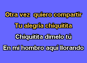 Otra vez quiero compartir
Tu alegria chiquitita
Chiquitita dimelo tl'J

En mi hombro aqui llorando