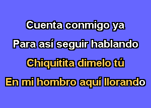 Cuenta conmigo ya
Para asi seguir hablando
Chiquitita dimelo tl'J

En mi hombro aqui llorando