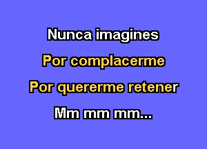 Nunca imagines

Por complacerme
Por quererme retener

Mm mm mm...