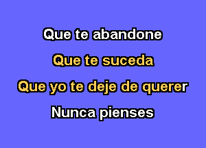 Que te abandone

Que te suceda

Que yo te deje de querer

Nunca pienses