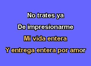 No trates ya
De impresionarme

Mi Vida entera

Y entrega entera por amor