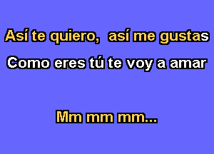 Asi te quiero, asi me gustas

Como eres tL'J te voy a amar

Mm mm mm...