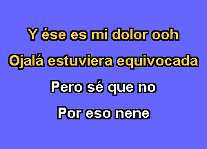 Y (ese es mi dolor ooh

Ojala estuviera equivocada

Pero sc'e que no

Por eso nene