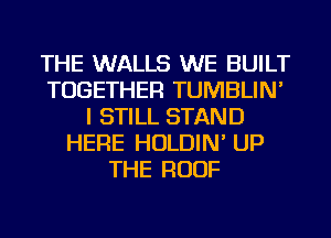 THE WALLS WE BUILT
TOGETHER TUMBLIN'
I STILL STAND
HERE HOLDIN' UP
THE ROOF