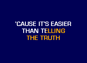 'CAUSE ITS EASIER
THAN TELLING

THE TRUTH