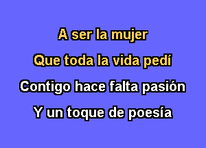 A ser la mujer

Que toda la vida pedi

Contigo hace falta pasibn

Y un toque de poesia