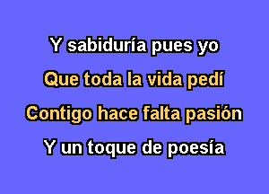 Y sabiduria pues yo

Que toda la vida pedi

Contigo hace falta pasibn

Y un toque de poesia