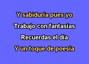 Y sabiduria pues yo
Trabajo con fantasias

Recuerdas el dia

Y un toque de poesia