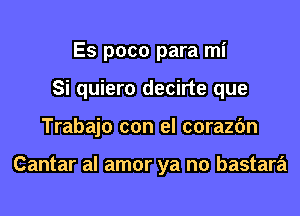 Es poco para mi
Si quiero decirte que
Trabajo con el corazfm

Cantar al amor ya no bastara