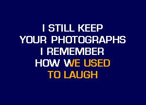 I STILL KEEP
YOUR PHOTOGRAPHS
I REMEMBER

HOW WE USED
TO LAUGH