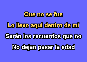 Que no se fue

Lo llevo aqui dentro de mi

Seran los recuerdos que no

No dejan pasar la edad