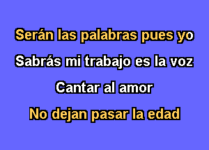 Seran las palabras pues yo
Sabras mi trabajo es la voz
Cantar al amor

N0 dejan pasar la edad