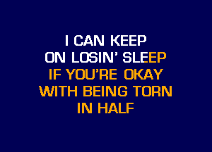 I CAN KEEP
ON LOSIN' SLEEP
IF YOU'RE OKAY

WITH BEING TURN
IN HALF