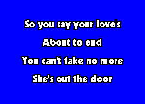 So you say your Iouc's

About to end
You can't take no more

She's out the door