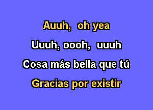 Auuh, oh yea

Uuuh, oooh, uuuh

Cosa mas bella que tu

Gracias por existir