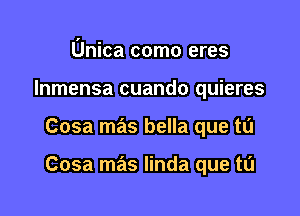 Unica como eres
Inmensa cuando quieres

Cosa mas bella que tu

Cosa mas linda que tu