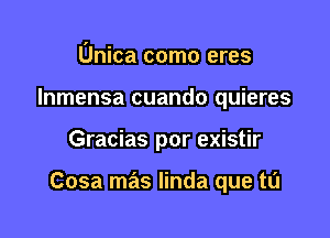 Unica como eres
Inmensa cuando quieres

Gracias por existir

Cosa mas linda que tu