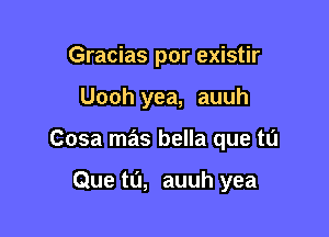 Gracias por existir

Uooh yea, auuh

Cosa mas bella que tu

Que ta, auuh yea