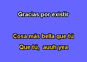 Gracias por existir

Cosa mas bella que tu

Que ta, auuh yea