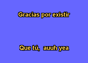 Gracias por existir

Que ta, auuh yea