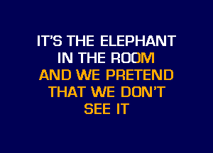 ITS THE ELEPHANT
IN THE ROOM
AND WE PRETEND
THAT WE DON'T
SEE IT

g
