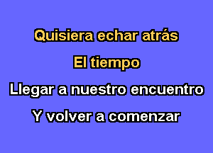 Quisiera echar atras

El tiempo

Llegar a nuestro encuentro

Y volver a comenzar