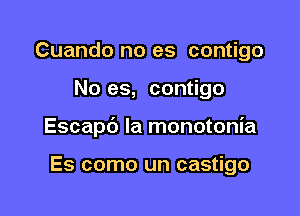 Cuando no es contigo

No es, contigo

Escapb la monotonia

Es como un castigo