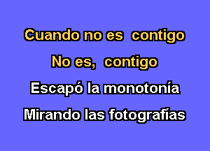 Cuando no es contigo
No es, contigo

Escapb la monotonia

Miranda las fotogratias