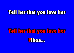 Tell her that you love her