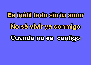 Es inL'Jtil todo sin tu amor

No sc'a vivir ya conmigo

Cuando no es contigo