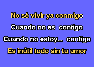 No Stiz vivir ya conmigo
Cuando no es contigo
Cuando no estoy... contigo

Es inl'Jtil todo sin tu amor