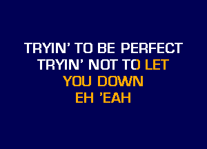 TRYIN' TO BE PERFECT
TRYIN' NOT TO LET
YOU DOWN
EH 'EAH