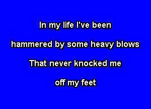 In my life I've been

hammered by some heavy blows

That never knocked me

off my feet