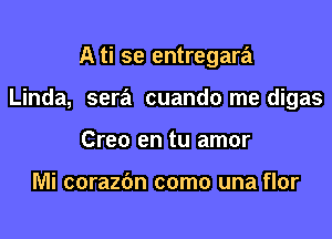 A ti se entregara

Linda, sera cuando me digas

Creo en tu amor

Mi corazbn como una flor