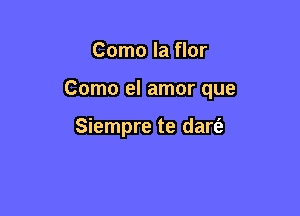 Como la flor

Como el amor que

Siempre te dart'a