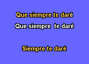 Que siempre te dart'a

Que siempre te dart'a

Siempre te dart'a