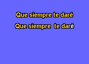 Que siempre te dart'a

Que siempre te dart'a