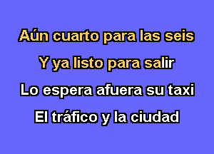 Al'm cuarto para las seis
Y ya listo para salir
Lo espera afuera su taxi

El trafico y la ciudad