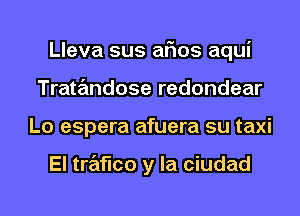 Lleva sus arias aqui
Tratandose redondear
Lo espera afuera su taxi

El trafico y la ciudad