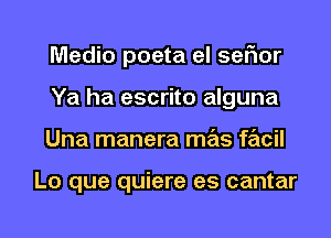 Medio poeta el sefxor
Ya ha escrito alguna

Una manera mas facil

Lo que quiere es cantar

g